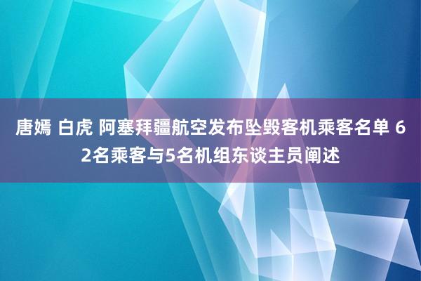 唐嫣 白虎 阿塞拜疆航空发布坠毁客机乘客名单 62名乘客与5名机组东谈主员阐述