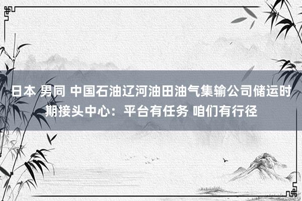 日本 男同 中国石油辽河油田油气集输公司储运时期接头中心：平台有任务 咱们有行径