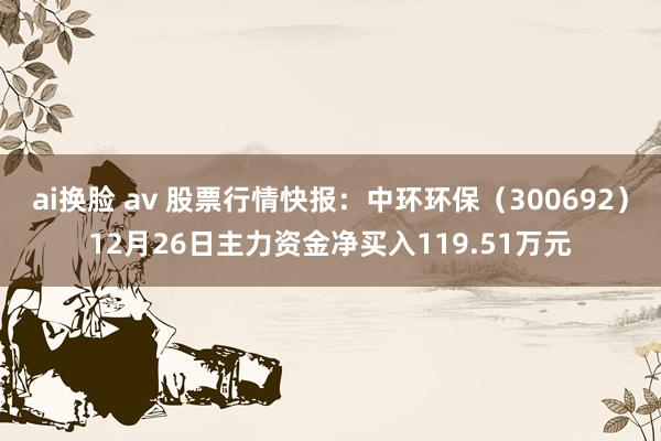 ai换脸 av 股票行情快报：中环环保（300692）12月26日主力资金净买入119.51万元