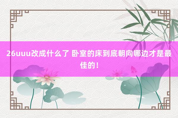 26uuu改成什么了 卧室的床到底朝向哪边才是最佳的！