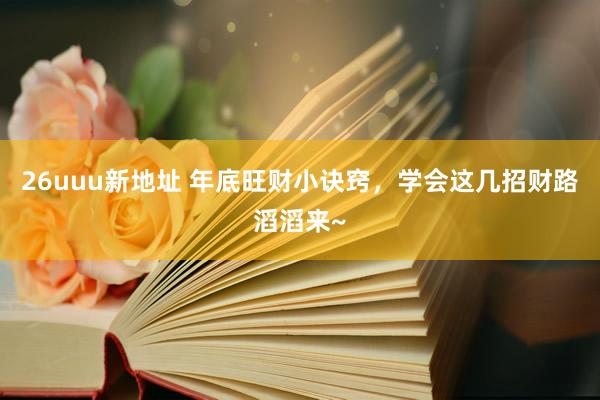 26uuu新地址 年底旺财小诀窍，学会这几招财路滔滔来~