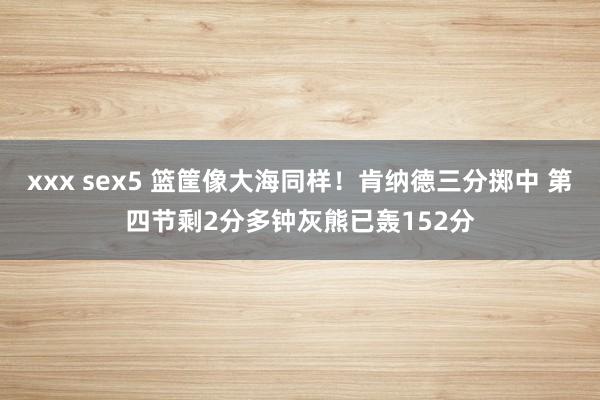 xxx sex5 篮筐像大海同样！肯纳德三分掷中 第四节剩2分多钟灰熊已轰152分