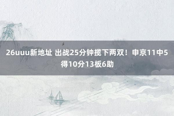 26uuu新地址 出战25分钟揽下两双！申京11中5得10分13板6助