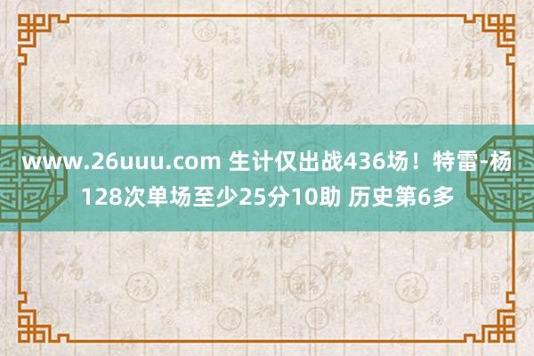 www.26uuu.com 生计仅出战436场！特雷-杨128次单场至少25分10助 历史第6多