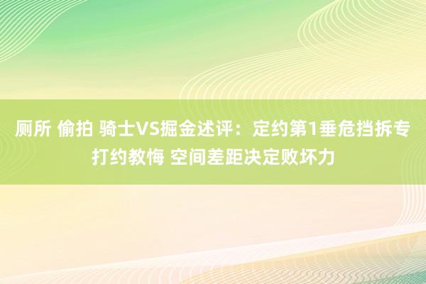 厕所 偷拍 骑士VS掘金述评：定约第1垂危挡拆专打约教悔 空间差距决定败坏力