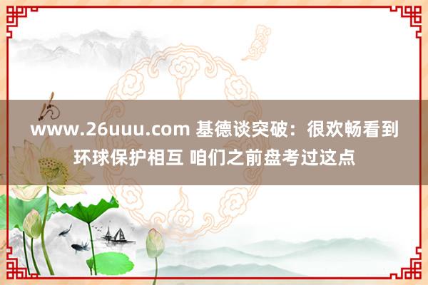 www.26uuu.com 基德谈突破：很欢畅看到环球保护相互 咱们之前盘考过这点