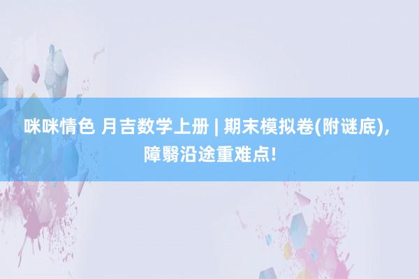 咪咪情色 月吉数学上册 | 期末模拟卷(附谜底)， 障翳沿途重难点!