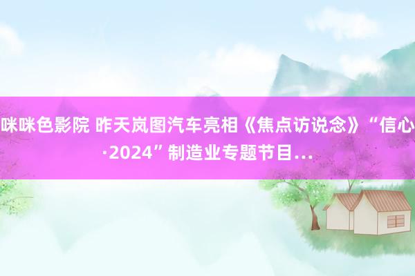 咪咪色影院 昨天岚图汽车亮相《焦点访说念》“信心·2024”制造业专题节目…