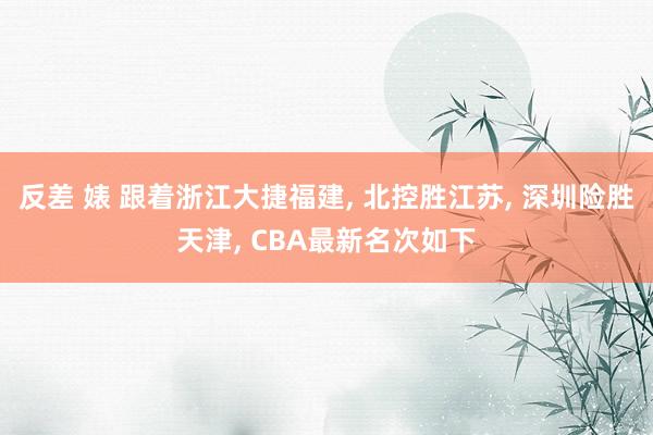 反差 婊 跟着浙江大捷福建， 北控胜江苏， 深圳险胜天津， CBA最新名次如下