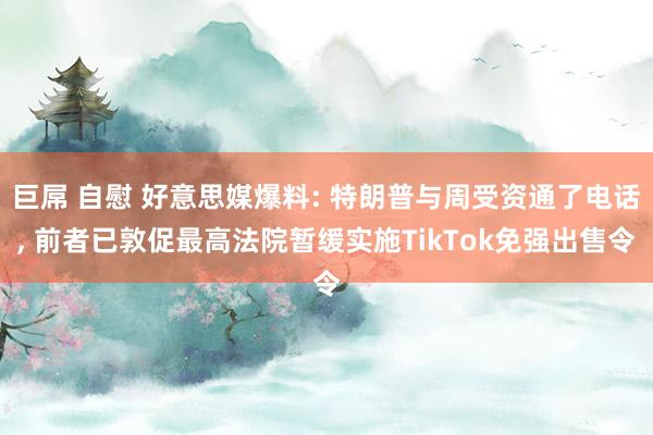 巨屌 自慰 好意思媒爆料: 特朗普与周受资通了电话， 前者已敦促最高法院暂缓实施TikTok免强出售令