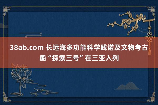 38ab.com 长远海多功能科学践诺及文物考古船“探索三号”在三亚入列