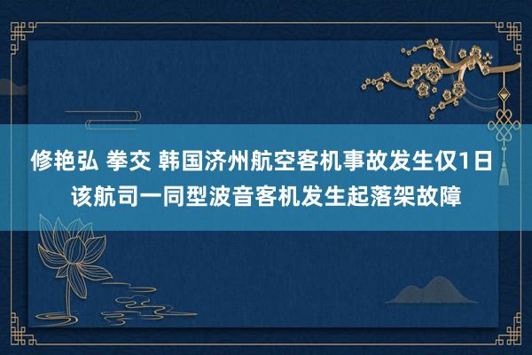 修艳弘 拳交 韩国济州航空客机事故发生仅1日 该航司一同型波音客机发生起落架故障