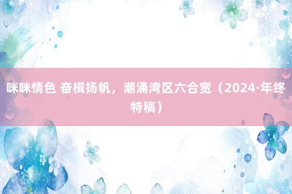 咪咪情色 奋楫扬帆，潮涌湾区六合宽（2024·年终特稿）