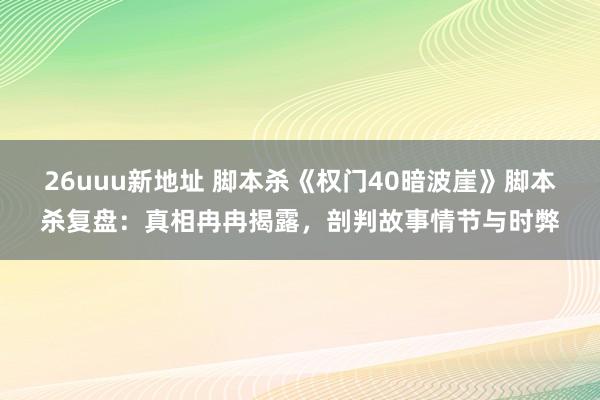 26uuu新地址 脚本杀《权门40暗波崖》脚本杀复盘：真相冉冉揭露，剖判故事情节与时弊