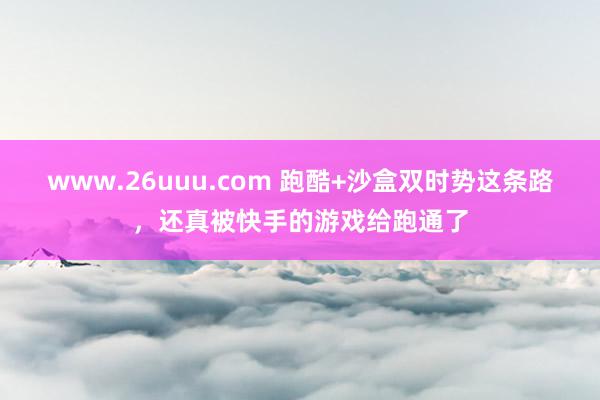 www.26uuu.com 跑酷+沙盒双时势这条路，还真被快手的游戏给跑通了