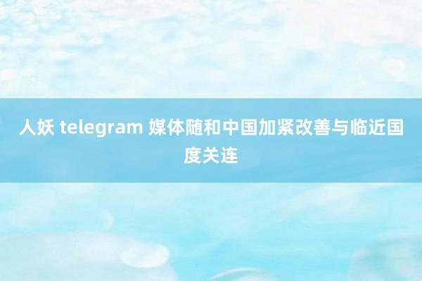 人妖 telegram 媒体随和中国加紧改善与临近国度关连