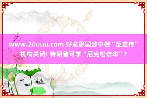 www.26uuu.com 好意思国涉中俄“反宣传”机构关闭! 特朗普可学“尼克松访华”?