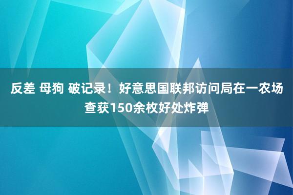 反差 母狗 破记录！好意思国联邦访问局在一农场查获150余枚好处炸弹