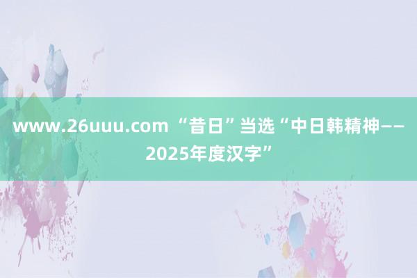 www.26uuu.com “昔日”当选“中日韩精神——2025年度汉字”