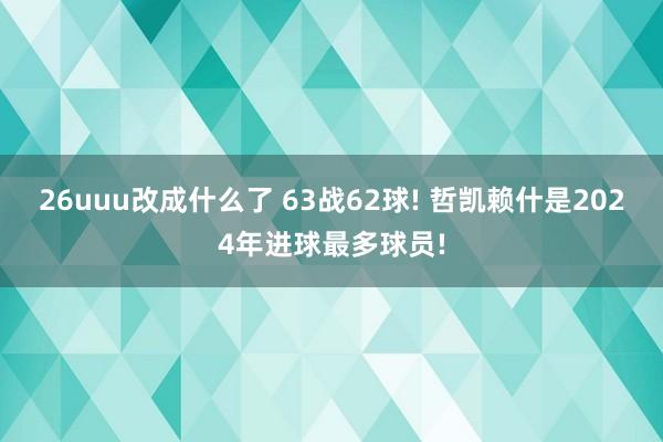 26uuu改成什么了 63战62球! 哲凯赖什是2024年进球最多球员!