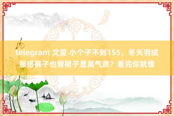 telegram 文爱 小个子不到155，冬天羽绒服搭裤子也曾裙子显高气质？看完你就懂