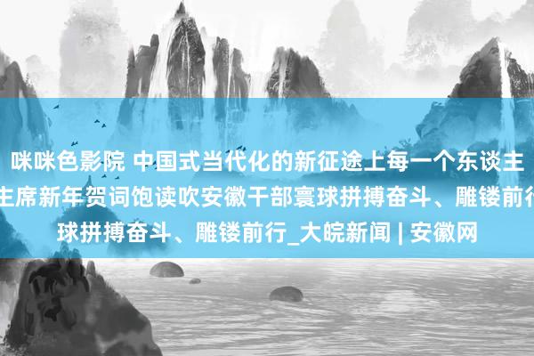 咪咪色影院 中国式当代化的新征途上每一个东谈主齐是主角——习近平主席新年贺词饱读吹安徽干部寰球拼搏奋斗、雕镂前行_大皖新闻 | 安徽网