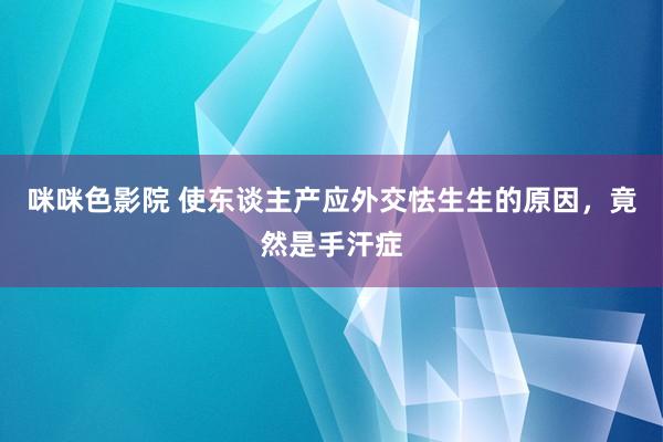 咪咪色影院 使东谈主产应外交怯生生的原因，竟然是手汗症