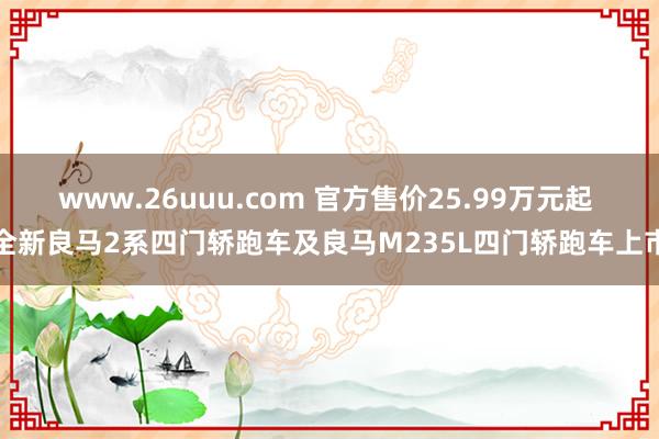 www.26uuu.com 官方售价25.99万元起 全新良马2系四门轿跑车及良马M235L四门轿跑车上市