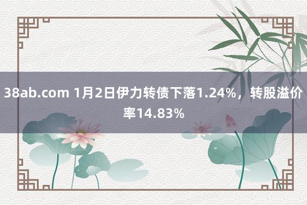 38ab.com 1月2日伊力转债下落1.24%，转股溢价率14.83%