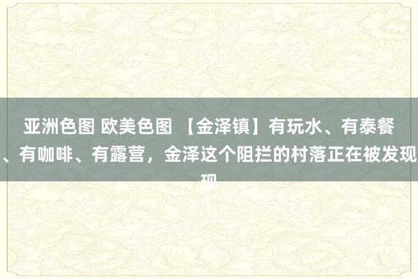 亚洲色图 欧美色图 【金泽镇】有玩水、有泰餐、有咖啡、有露营，金泽这个阻拦的村落正在被发现