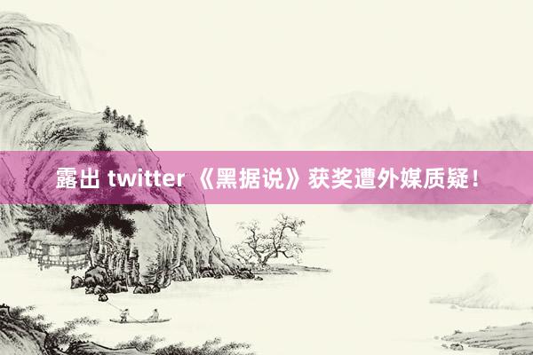 露出 twitter 《黑据说》获奖遭外媒质疑！