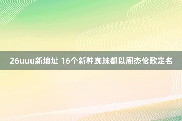 26uuu新地址 16个新种蜘蛛都以周杰伦歌定名