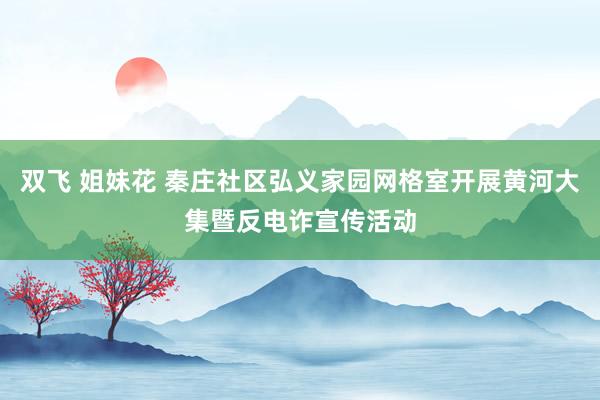 双飞 姐妹花 秦庄社区弘义家园网格室开展黄河大集暨反电诈宣传活动