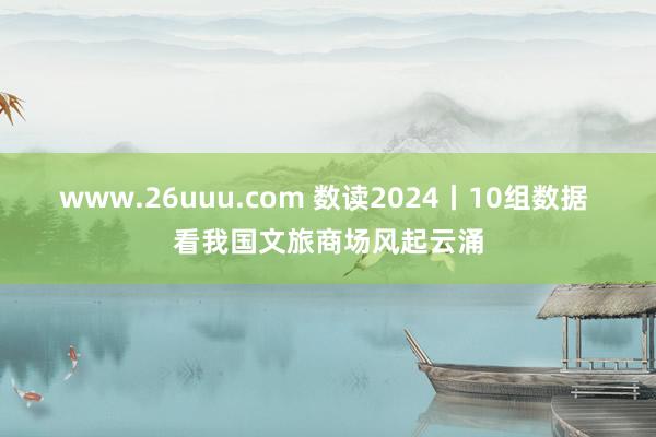 www.26uuu.com 数读2024丨10组数据 看我国文旅商场风起云涌