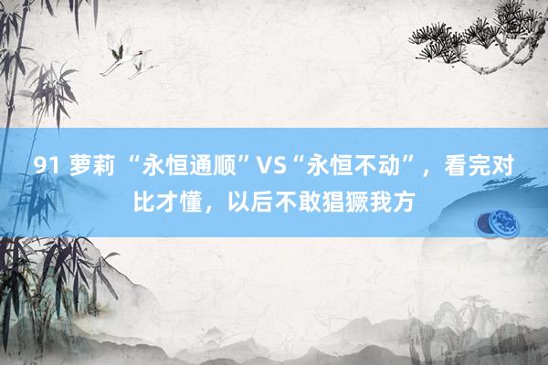 91 萝莉 “永恒通顺”VS“永恒不动”，看完对比才懂，以后不敢猖獗我方