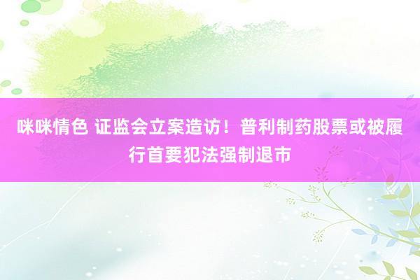 咪咪情色 证监会立案造访！普利制药股票或被履行首要犯法强制退市