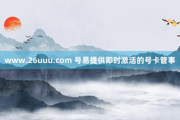 www.26uuu.com 号易提供即时激活的号卡管事