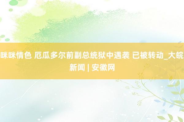 咪咪情色 厄瓜多尔前副总统狱中遇袭 已被转动_大皖新闻 | 安徽网