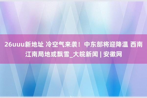 26uuu新地址 冷空气来袭！中东部将迎降温 西南江南局地或飘雪_大皖新闻 | 安徽网