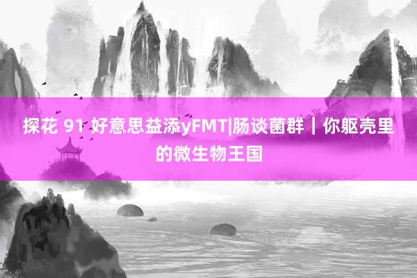 探花 91 好意思益添yFMT|肠谈菌群｜你躯壳里的微生物王国