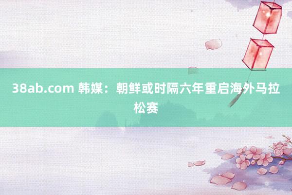 38ab.com 韩媒：朝鲜或时隔六年重启海外马拉松赛