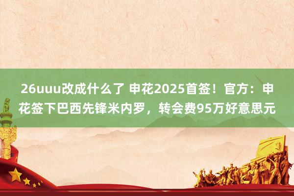 26uuu改成什么了 申花2025首签！官方：申花签下巴西先锋米内罗，转会费95万好意思元