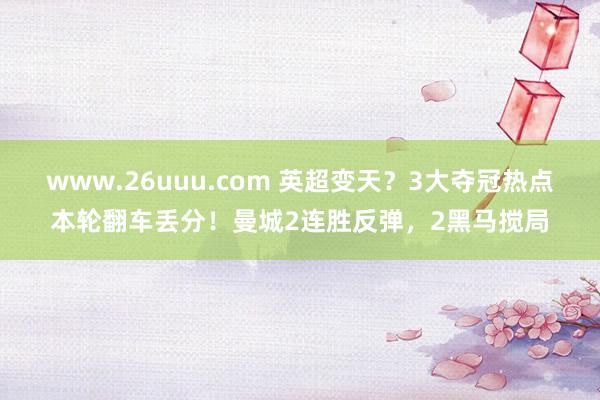 www.26uuu.com 英超变天？3大夺冠热点本轮翻车丢分！曼城2连胜反弹，2黑马搅局