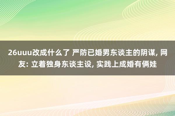 26uuu改成什么了 严防已婚男东谈主的阴谋， 网友: 立着独身东谈主设， 实践上成婚有俩娃