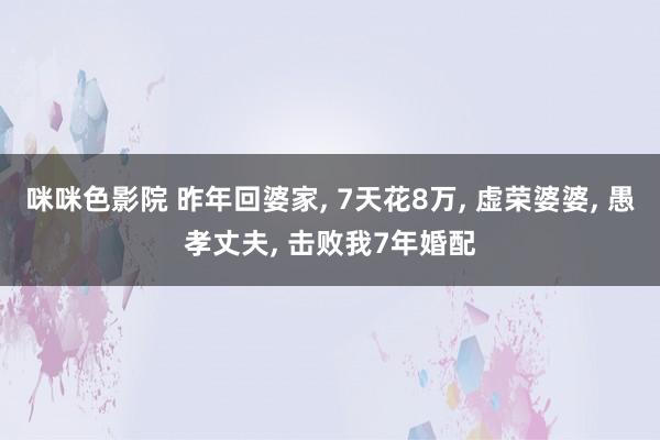 咪咪色影院 昨年回婆家， 7天花8万， 虚荣婆婆， 愚孝丈夫， 击败我7年婚配