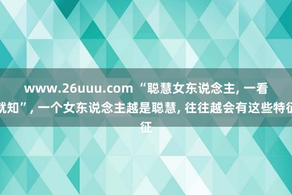 www.26uuu.com “聪慧女东说念主， 一看就知”， 一个女东说念主越是聪慧， 往往越会有这些特征