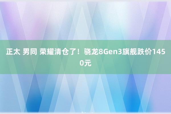 正太 男同 荣耀清仓了！骁龙8Gen3旗舰跌价1450元