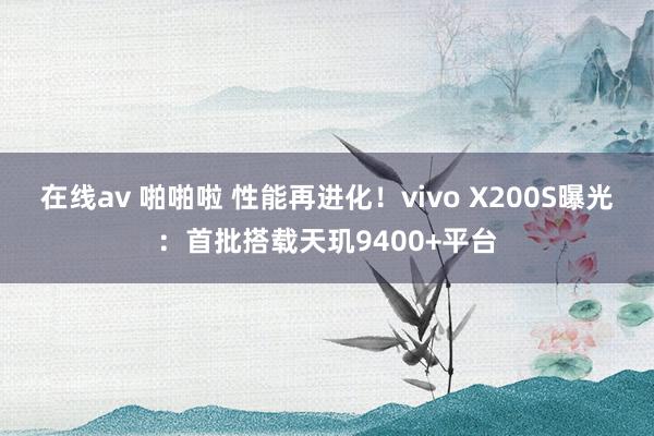 在线av 啪啪啦 性能再进化！vivo X200S曝光：首批搭载天玑9400+平台