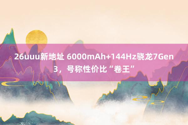 26uuu新地址 6000mAh+144Hz骁龙7Gen3，号称性价比“卷王”