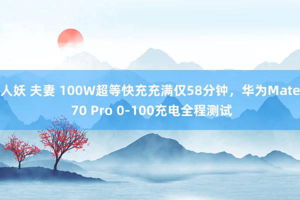 人妖 夫妻 100W超等快充充满仅58分钟，华为Mate 70 Pro 0-100充电全程测试